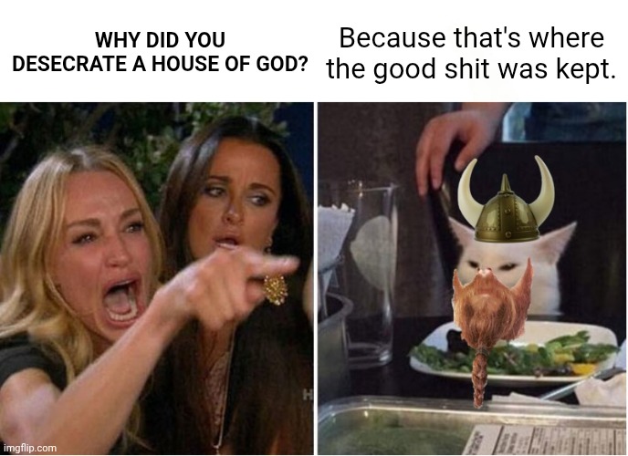 Viking raiding a church | Because that's where the good shit was kept. Why did you desecrate a house of God? | image tagged in woman shouts at viking cat,historical meme,funny memes,catholic church | made w/ Imgflip meme maker