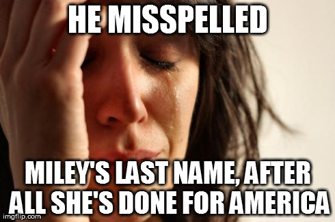 First World Problems Meme | HE MISSPELLED MILEY'S LAST NAME, AFTER ALL SHE'S DONE FOR AMERICA | image tagged in memes,first world problems | made w/ Imgflip meme maker