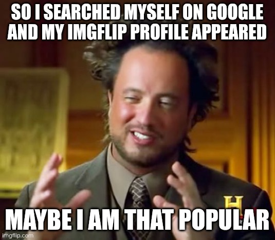Tho ya gotta put "'s imgflip profile" after my username if you wanna try it urself | So i searched myself on google and my imgflip profile appeared; Maybe i am that popular | image tagged in memes,ancient aliens | made w/ Imgflip meme maker
