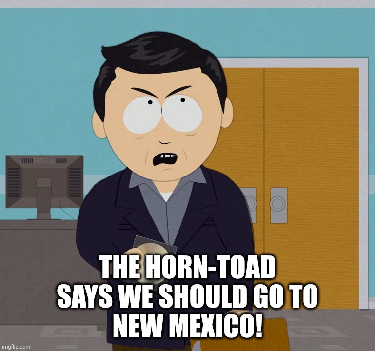 IMG_20260907_045710.png | THE HORN-TOAD
SAYS WE SHOULD GO TO
NEW MEXICO! | image tagged in img_20260907_045710 png | made w/ Imgflip meme maker