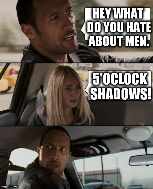 THIS B****. | HEY WHAT DO YOU HATE ABOUT MEN. 5'OCLOCK SHADOWS! | image tagged in memes,the rock driving | made w/ Imgflip meme maker