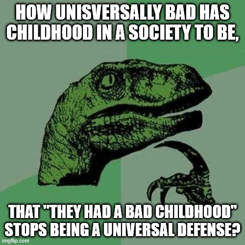 raptor asking questions | How unisversally bad has childhood in a society to be, that "They had a bad childhood" stops being a universal defense? | image tagged in raptor asking questions | made w/ Imgflip meme maker