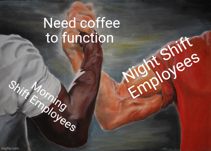 Epic Handshake Meme | Need coffee to function; Night Shift Employees; Morning Shift Employees | image tagged in memes,epic handshake | made w/ Imgflip meme maker