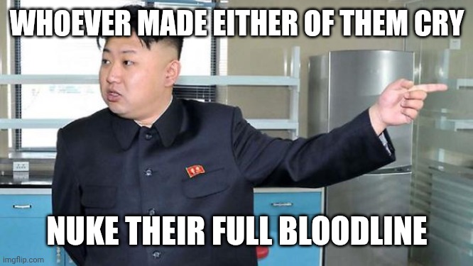 This is Why I Nuke People.  | Whoever made either of them cry; Nuke their full bloodline | image tagged in this is why i nuke people | made w/ Imgflip meme maker