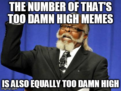 Too Damn High | THE NUMBER OF THAT'S TOO DAMN HIGH MEMES  IS ALSO EQUALLY TOO DAMN HIGH | image tagged in memes,too damn high | made w/ Imgflip meme maker