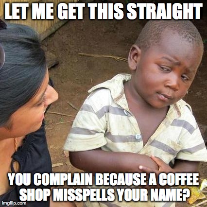 Third World Skeptical Kid | LET ME GET THIS STRAIGHT YOU COMPLAIN BECAUSE A COFFEE SHOP MISSPELLS YOUR NAME? | image tagged in memes,third world skeptical kid | made w/ Imgflip meme maker
