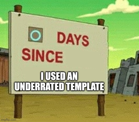 0 days since | I used an underrated template | image tagged in 0 days since | made w/ Imgflip meme maker