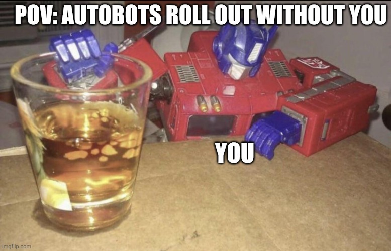 Optimus High/Drunk | Pov: Autobots roll out without you; You | image tagged in optimus high/drunk | made w/ Imgflip meme maker