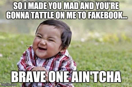 Evil Toddler | SO I MADE YOU MAD AND YOU'RE GONNA TATTLE ON ME TO FAKEBOOK... BRAVE ONE AIN'TCHA | image tagged in memes,evil toddler | made w/ Imgflip meme maker
