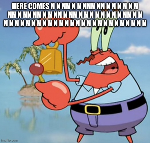 Here comes N N NN N N NNN NN N N N N N N NN N NN NN N N NN N NN N N N N N N N N NN N N N N N N N N N N N N N N N N N N N N N N N N N N N N | image tagged in mr krabs cowbell | made w/ Imgflip meme maker