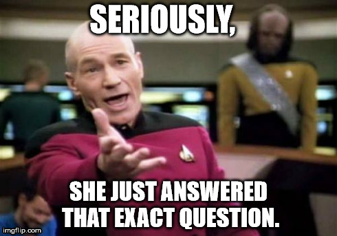 Picard Wtf | SERIOUSLY, 
 SHE JUST ANSWERED THAT EXACT QUESTION. | image tagged in memes,picard wtf | made w/ Imgflip meme maker