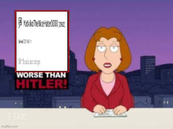 I hope Matkiko gets banned from this site for opinion-bashing (and he reminds me of Adam from Hazbin Hotel) | image tagged in worse than hitler,family guy,deviantart,matkikothenicehater | made w/ Imgflip meme maker