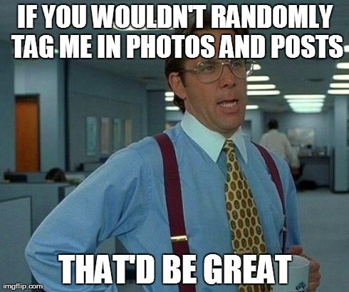 Tagging People | IF YOU WOULDN'T RANDOMLY TAG ME IN PHOTOS AND POSTS THAT'D BE GREAT | image tagged in memes,that would be great,tag,tagging,social media,facebook | made w/ Imgflip meme maker