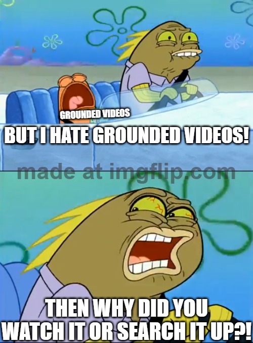 DeviantArt Right NowL | GROUNDED VIDEOS; BUT I HATE GROUNDED VIDEOS! THEN WHY DID YOU WATCH IT OR SEARCH IT UP?! | image tagged in but i don't like pistachio | made w/ Imgflip meme maker