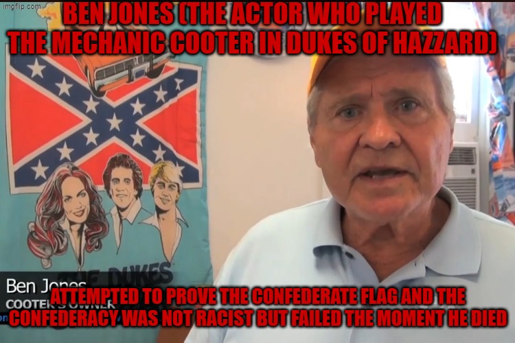 ben jones (the actor who played the mechanic cooter in dukes of hazzard); attempted to prove the confederate flag and the confederacy was not racist but failed the moment he died | image tagged in dukes of hazzard,confederate flag,confederate,confederacy | made w/ Imgflip meme maker