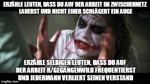 And everybody loses their minds Meme | ERZÃ„HLE LEUTEN, DASS DU AUF DER ARBEIT IM ZWISCHENNETZ LAUERST UND NICHT EINER SCHLÃ„GERT EIN AUGE ERZÃ„HLE SELBIGEN LEUTEN, DASS DU AUF DE | image tagged in memes,and everybody loses their minds | made w/ Imgflip meme maker