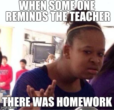 Black Girl Wat | WHEN SOME ONE REMINDS THE TEACHER THERE WAS HOMEWORK | image tagged in confused black girl | made w/ Imgflip meme maker