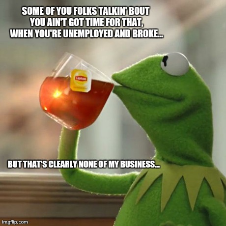 But That's None Of My Business Meme | SOME OF YOU FOLKS TALKIN' BOUT YOU AIN'T GOT TIME FOR THAT, WHEN YOU'RE UNEMPLOYED AND BROKE... BUT THAT'S CLEARLY NONE OF MY BUSINESS... | image tagged in memes,but thats none of my business,kermit the frog | made w/ Imgflip meme maker