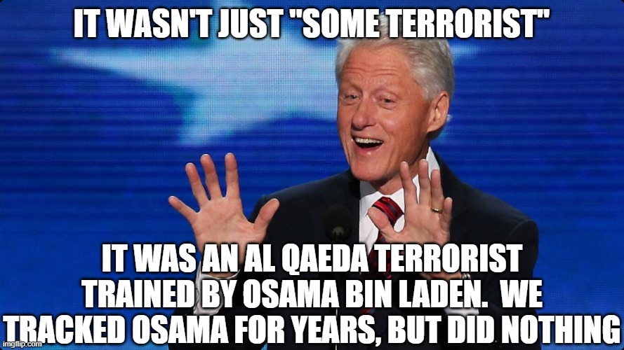 bill clinton | it wasn't just "some terrorist" it was an al qaeda terrorist trained by osama bin laden.  We tracked osama for years, but did nothing | image tagged in bill clinton | made w/ Imgflip meme maker