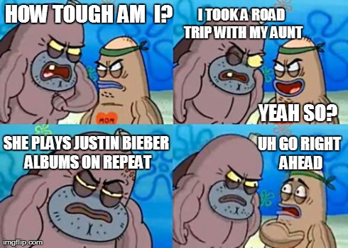 How Tough Are You | HOW TOUGH AM  I? YEAH SO? I TOOK A ROAD TRIP WITH MY AUNT UH GO RIGHT AHEAD SHE PLAYS JUSTIN BIEBER ALBUMS ON REPEAT | image tagged in memes,how tough are you | made w/ Imgflip meme maker