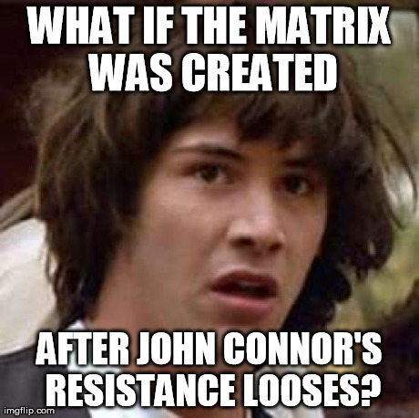 Conspiracy Keanu | WHAT IF THE MATRIX WAS CREATED AFTER JOHN CONNOR'S RESISTANCE LOOSES? | image tagged in memes,conspiracy keanu,AdviceAnimals | made w/ Imgflip meme maker