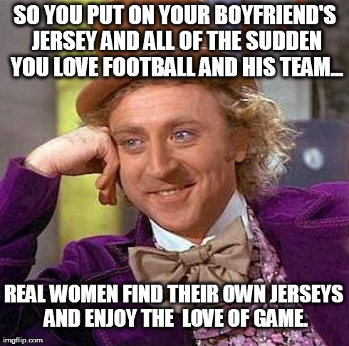 Creepy Condescending Wonka Meme | SO YOU PUT ON YOUR BOYFRIEND'S JERSEY AND ALL OF THE SUDDEN YOU LOVE FOOTBALL AND HIS TEAM... REAL WOMEN FIND THEIR OWN JERSEYS AND ENJOY TH | image tagged in memes,creepy condescending wonka | made w/ Imgflip meme maker