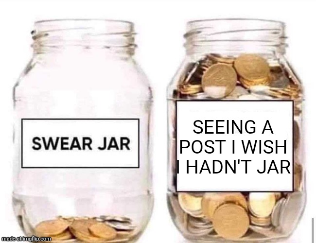 Swear Jar | Seeing a post I wish I hadn't jar | image tagged in swear jar,oh wow are you actually reading these tags,why are you reading the tags,stop reading the tags | made w/ Imgflip meme maker