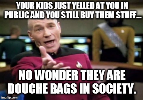 Picard Wtf Meme | YOUR KIDS JUST YELLED AT YOU IN PUBLIC AND YOU STILL BUY THEM STUFF... NO WONDER THEY ARE DOUCHE BAGS IN SOCIETY. | image tagged in memes,picard wtf | made w/ Imgflip meme maker