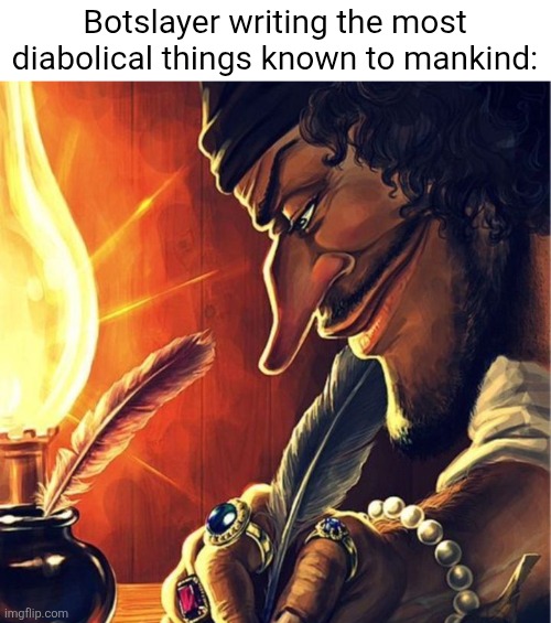 Look at my awesome and very nice title | Botslayer writing the most diabolical things known to mankind: | image tagged in legend writing something,shitpost,botslayer,msmg,idk what to put here | made w/ Imgflip meme maker