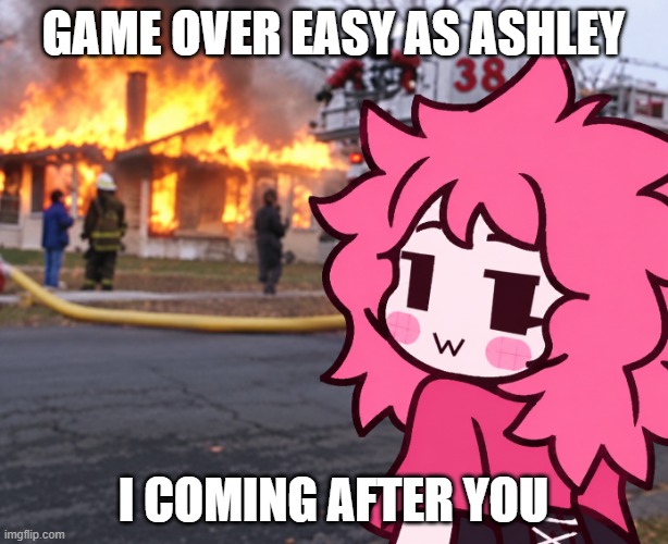 game over easy as ashley; i coming after you | image tagged in the disaster ashley meme png | made w/ Imgflip meme maker
