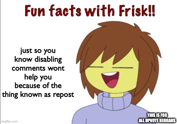 this is for [[the people in the 2nd text]] | just so you know disabling comments wont help you because of the thing known as repost; this is for all upvote beggars | image tagged in fun facts with frisk,upvote begging,haha,get rekt | made w/ Imgflip meme maker