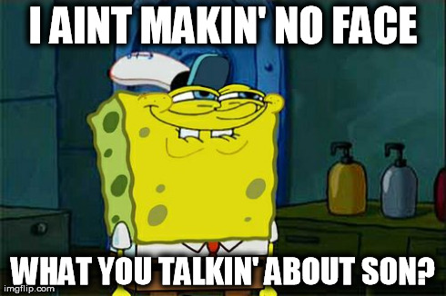 Don't You Squidward Meme | I AINT MAKIN' NO FACE WHAT YOU TALKIN' ABOUT SON? | image tagged in memes,dont you squidward | made w/ Imgflip meme maker