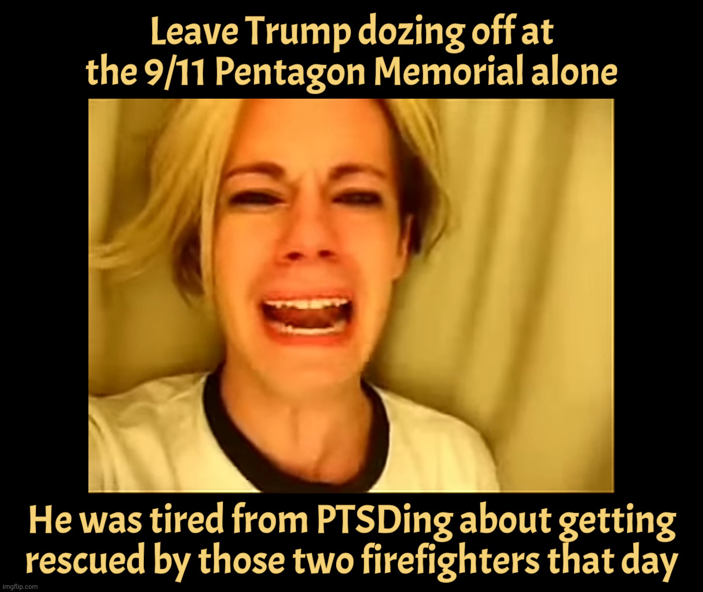 The Stain on his ongoing mission to foul everything he can get his rotting fingers on | Leave Trump dozing off at the 9/11 Pentagon Memorial alone He was tired from PTSDing about getting rescued by those two firefighters that da | image tagged in leave britney alone,leave trump alone,he has ptsd,from getting rescued by two firemen on 9/11,guy has no shame,get a hobby | made w/ Imgflip meme maker