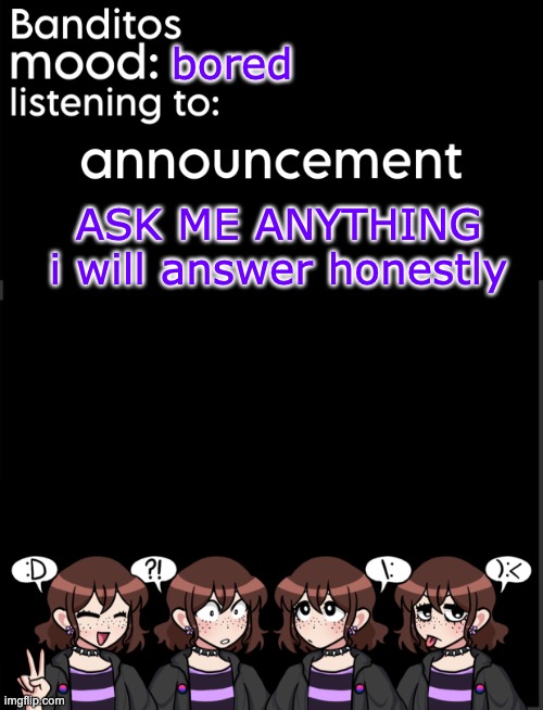 banditos announcement temp 2 | bored; ASK ME ANYTHING
i will answer honestly | image tagged in banditos announcement temp 2 | made w/ Imgflip meme maker