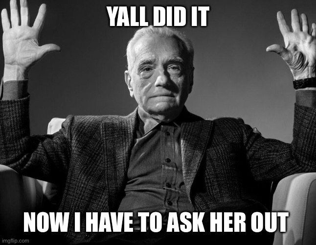Absolute Cinema | Yall did it; Now I have to ask her out | image tagged in absolute cinema | made w/ Imgflip meme maker