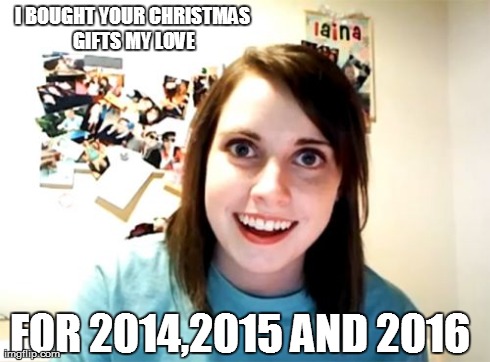 Overly Attached Girlfriend Meme | I BOUGHT YOUR CHRISTMAS GIFTS MY LOVE FOR 2014,2015 AND 2016 | image tagged in memes,overly attached girlfriend | made w/ Imgflip meme maker