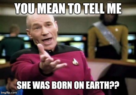 Picard Wtf Meme | YOU MEAN TO TELL ME SHE WAS BORN ON EARTH?? | image tagged in memes,picard wtf | made w/ Imgflip meme maker