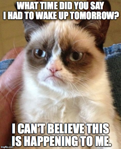 Grumpy Cat Meme | WHAT TIME DID YOU SAY I HAD TO WAKE UP TOMORROW? I CAN'T BELIEVE THIS IS HAPPENING TO ME. | image tagged in memes,grumpy cat | made w/ Imgflip meme maker