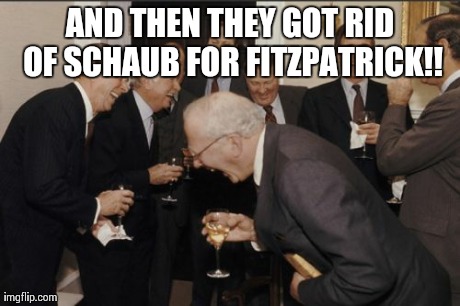 Laughing Men In Suits Meme | AND THEN THEY GOT RID OF SCHAUB FOR FITZPATRICK!! | image tagged in memes,laughing men in suits | made w/ Imgflip meme maker