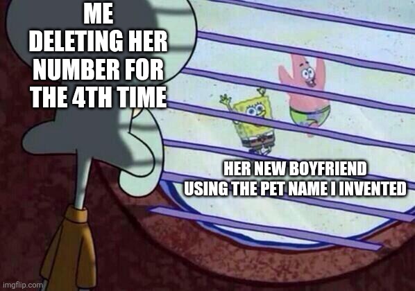Literally me rn... | me deleting her number for the 4th time; her new boyfriend using the pet name I invented | image tagged in squidward window | made w/ Imgflip meme maker