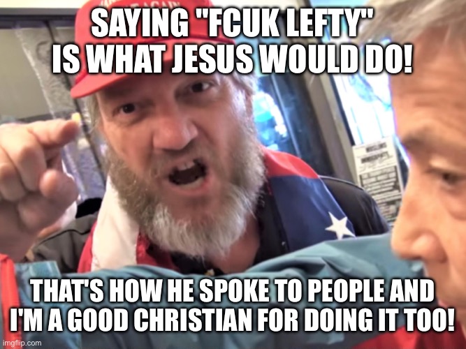 Angry Trump Supporter | saying "fcuk lefty" is what Jesus would do! That's how he spoke to people and I'm a good Christian for doing it too! | image tagged in angry trump supporter | made w/ Imgflip meme maker