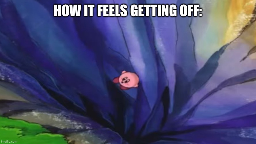 Kirby falling off a cliff (blank template) | How it feels getting off: | image tagged in kirby falling off a cliff blank template | made w/ Imgflip meme maker