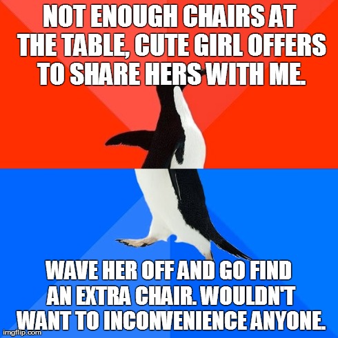 Socially Awesome Awkward Penguin | NOT ENOUGH CHAIRS AT THE TABLE, CUTE GIRL OFFERS TO SHARE HERS WITH ME. WAVE HER OFF AND GO FIND AN EXTRA CHAIR. WOULDN'T WANT TO INCONVENIE | image tagged in memes,socially awesome awkward penguin,AdviceAnimals | made w/ Imgflip meme maker