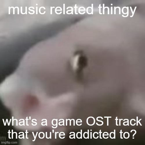it can be more than 1 btw | music related thingy; what's a game OST track that you're addicted to? | image tagged in fih | made w/ Imgflip meme maker