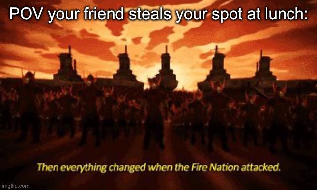 I’ve sat here every day for the past 3 months bud | POV your friend steals your spot at lunch: | image tagged in everything changed when the fire nation attacked,fun | made w/ Imgflip meme maker
