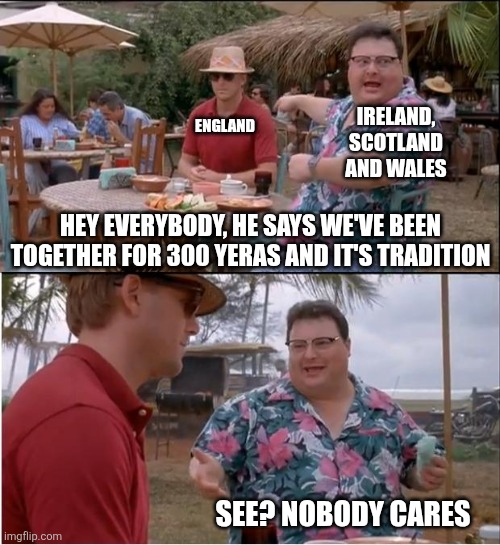 See Nobody Cares Meme | England; Ireland, Scotland and wales; Hey everybody, he says we've been together for 300 yeras and it's tradition; See? Nobody cares | image tagged in memes,see nobody cares | made w/ Imgflip meme maker