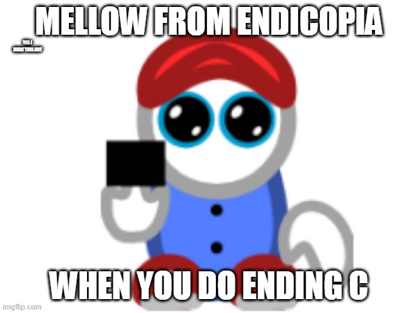 Mellaw | Mellow from Endicopia; Yes I Made this art; When You do Ending C | image tagged in memes | made w/ Imgflip meme maker