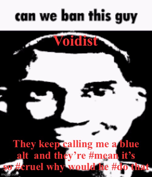 /j post guys im not serious | Voidist; They keep calling me a blue alt  and they’re #mean it’s so #cruel why would he #do that | image tagged in can we ban this guy | made w/ Imgflip meme maker