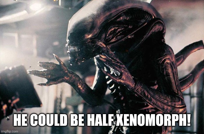 xenomorph hands | He could be half Xenomorph! | image tagged in xenomorph hands | made w/ Imgflip meme maker
