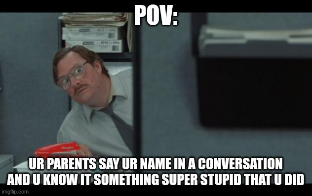 Farrrrrrrrrrrrrt | Pov:; Ur parents say ur name in a conversation and u know it something super stupid that u did | image tagged in office space milton | made w/ Imgflip meme maker